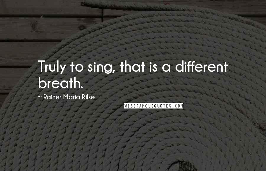 Rainer Maria Rilke Quotes: Truly to sing, that is a different breath.