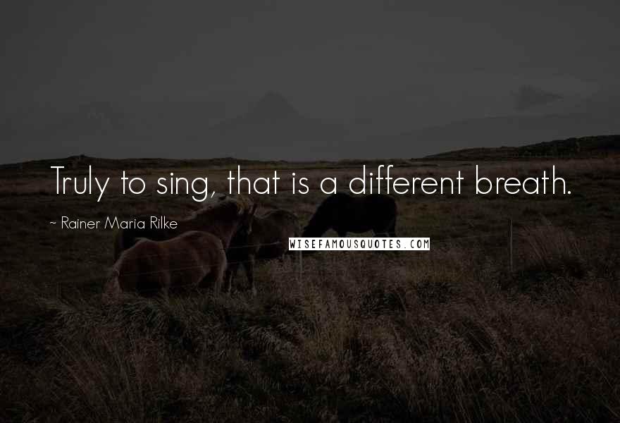 Rainer Maria Rilke Quotes: Truly to sing, that is a different breath.