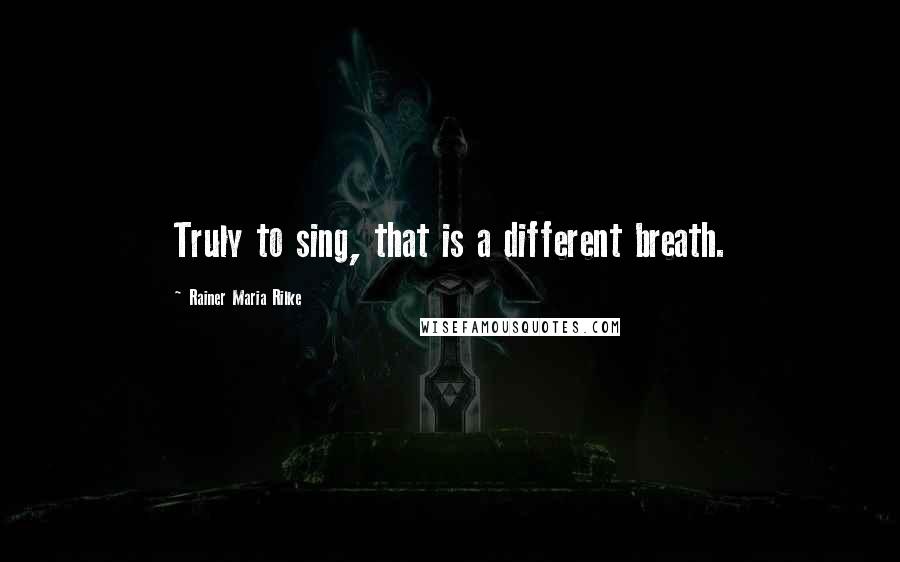 Rainer Maria Rilke Quotes: Truly to sing, that is a different breath.