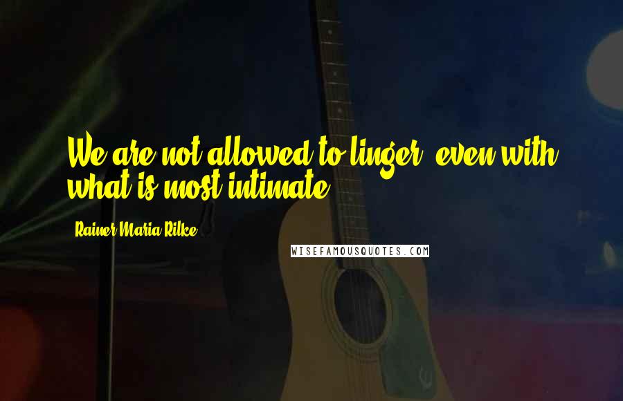 Rainer Maria Rilke Quotes: We are not allowed to linger, even with what is most intimate.