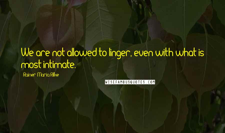 Rainer Maria Rilke Quotes: We are not allowed to linger, even with what is most intimate.