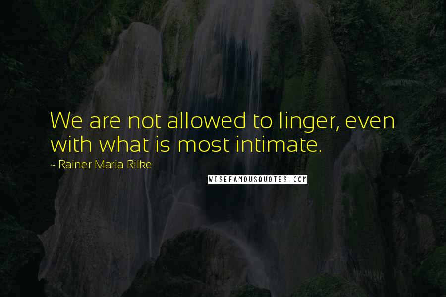 Rainer Maria Rilke Quotes: We are not allowed to linger, even with what is most intimate.