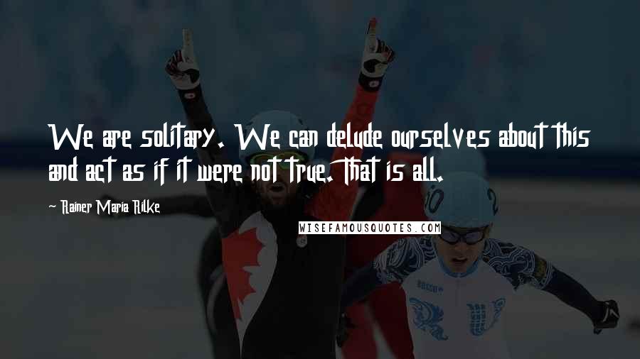 Rainer Maria Rilke Quotes: We are solitary. We can delude ourselves about this and act as if it were not true. That is all.