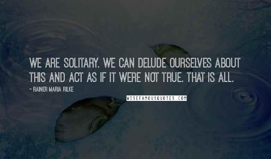 Rainer Maria Rilke Quotes: We are solitary. We can delude ourselves about this and act as if it were not true. That is all.