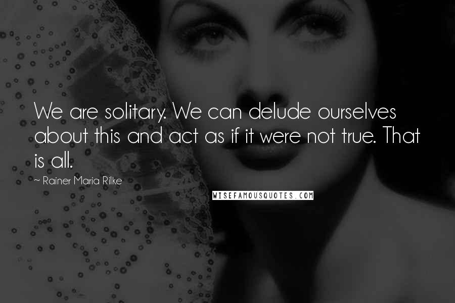 Rainer Maria Rilke Quotes: We are solitary. We can delude ourselves about this and act as if it were not true. That is all.