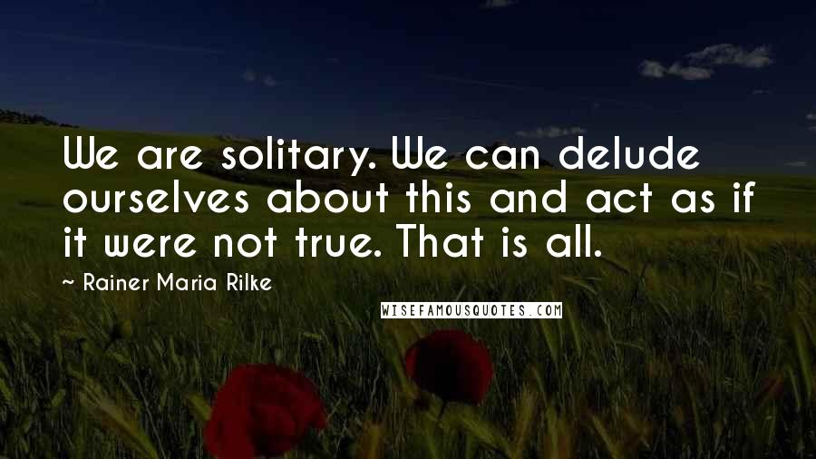 Rainer Maria Rilke Quotes: We are solitary. We can delude ourselves about this and act as if it were not true. That is all.