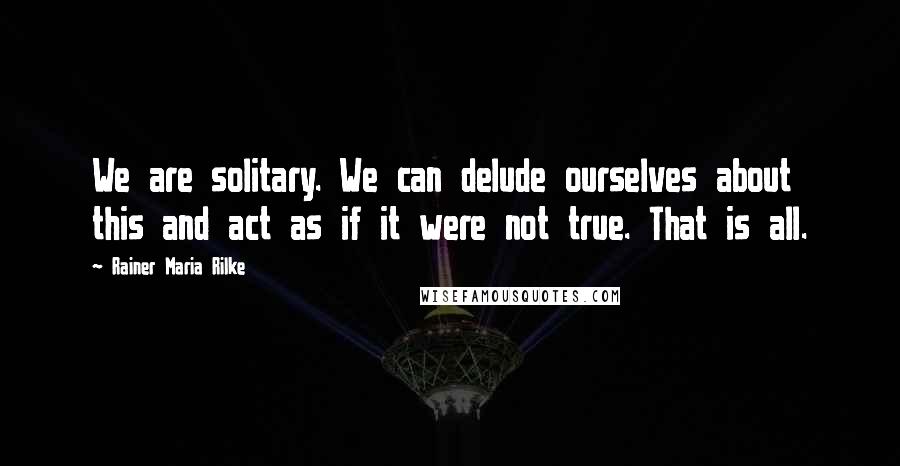 Rainer Maria Rilke Quotes: We are solitary. We can delude ourselves about this and act as if it were not true. That is all.