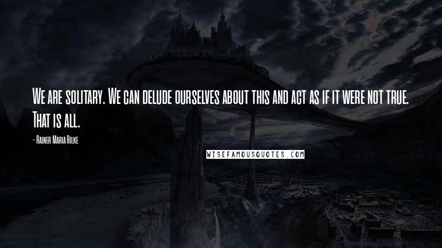 Rainer Maria Rilke Quotes: We are solitary. We can delude ourselves about this and act as if it were not true. That is all.