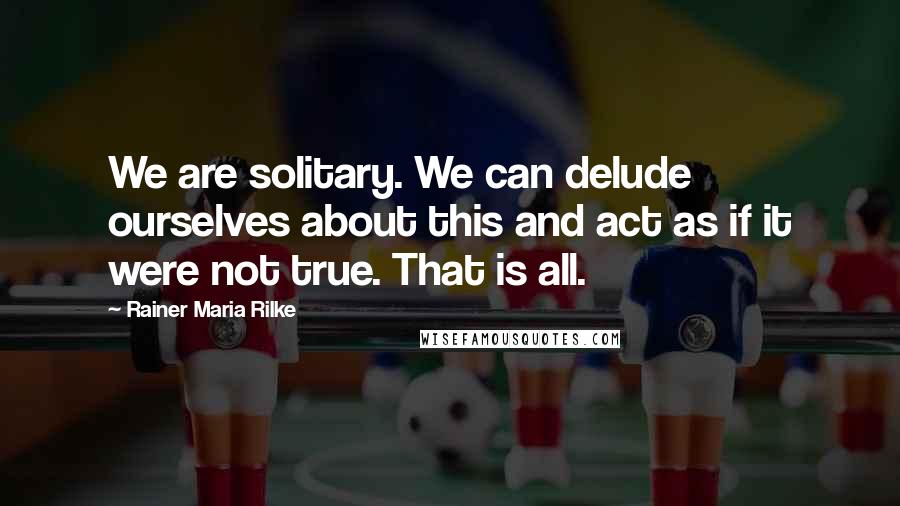 Rainer Maria Rilke Quotes: We are solitary. We can delude ourselves about this and act as if it were not true. That is all.