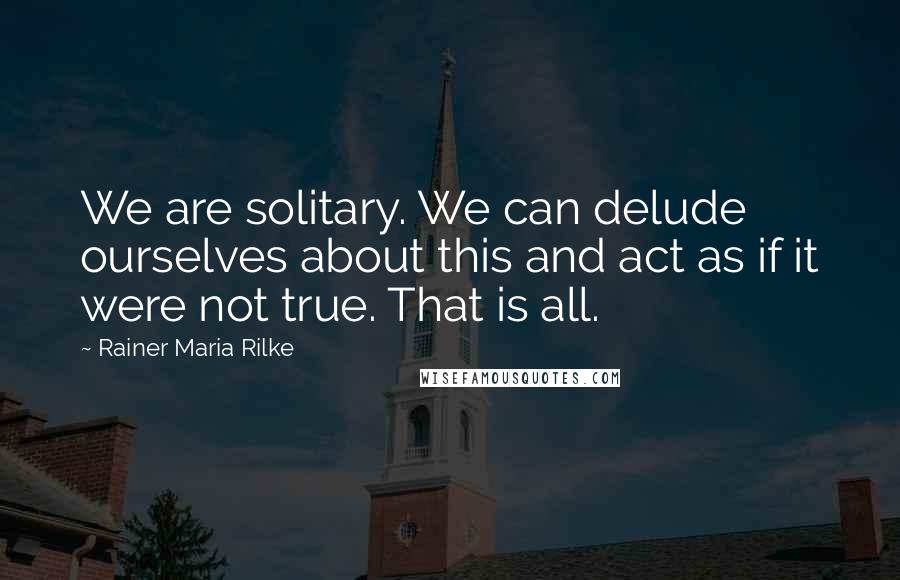 Rainer Maria Rilke Quotes: We are solitary. We can delude ourselves about this and act as if it were not true. That is all.