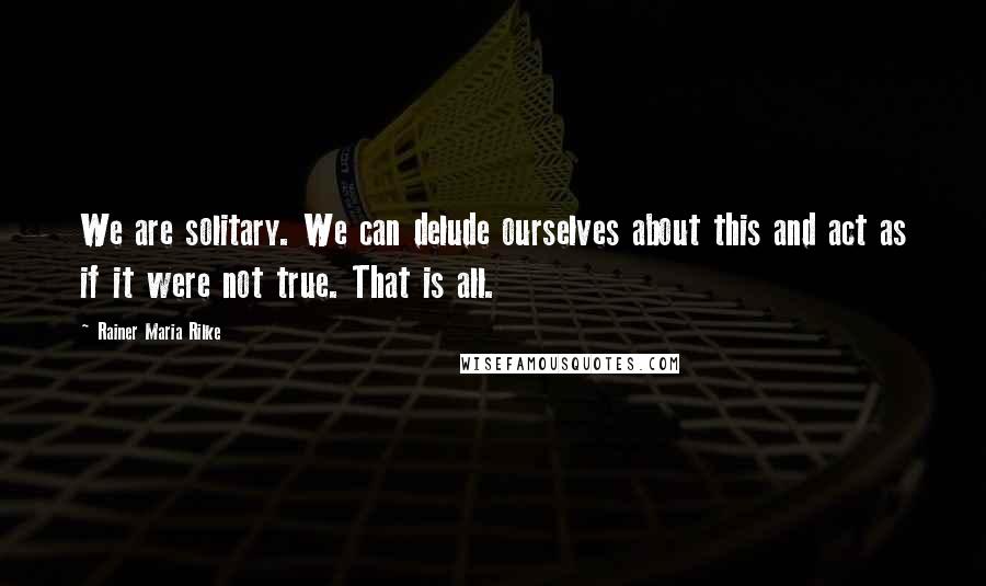 Rainer Maria Rilke Quotes: We are solitary. We can delude ourselves about this and act as if it were not true. That is all.