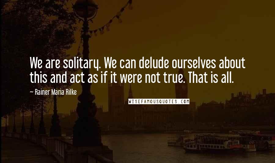 Rainer Maria Rilke Quotes: We are solitary. We can delude ourselves about this and act as if it were not true. That is all.