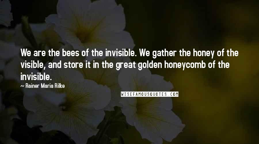 Rainer Maria Rilke Quotes: We are the bees of the invisible. We gather the honey of the visible, and store it in the great golden honeycomb of the invisible.