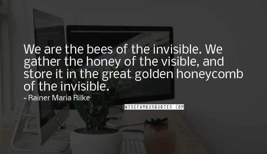 Rainer Maria Rilke Quotes: We are the bees of the invisible. We gather the honey of the visible, and store it in the great golden honeycomb of the invisible.