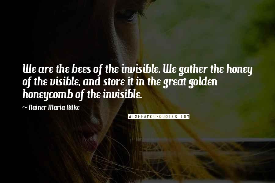Rainer Maria Rilke Quotes: We are the bees of the invisible. We gather the honey of the visible, and store it in the great golden honeycomb of the invisible.