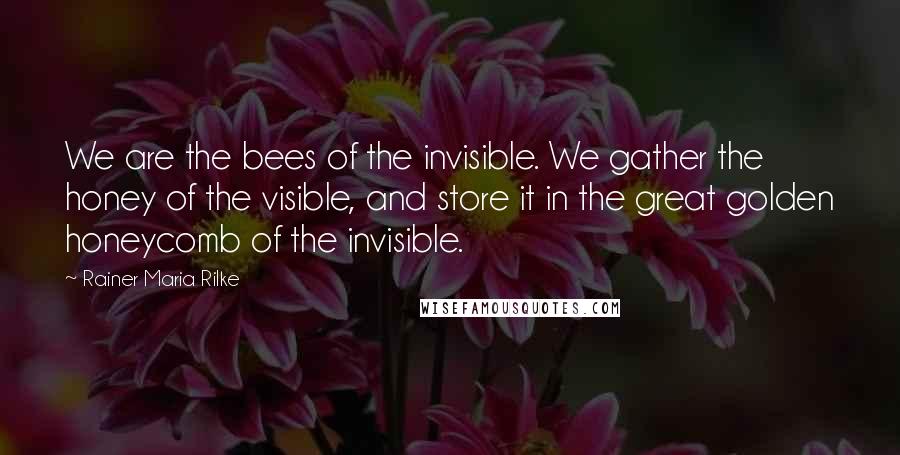 Rainer Maria Rilke Quotes: We are the bees of the invisible. We gather the honey of the visible, and store it in the great golden honeycomb of the invisible.