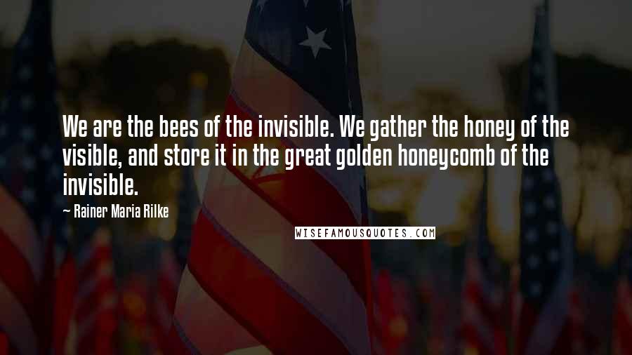 Rainer Maria Rilke Quotes: We are the bees of the invisible. We gather the honey of the visible, and store it in the great golden honeycomb of the invisible.