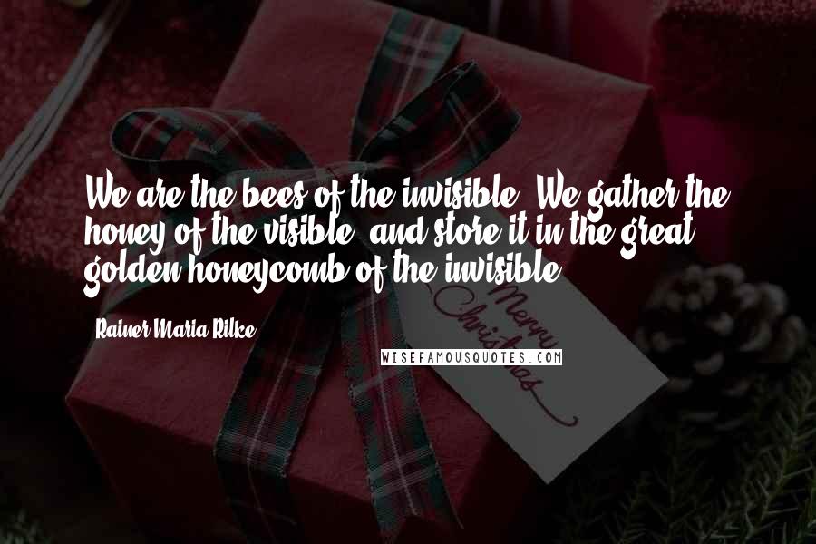 Rainer Maria Rilke Quotes: We are the bees of the invisible. We gather the honey of the visible, and store it in the great golden honeycomb of the invisible.