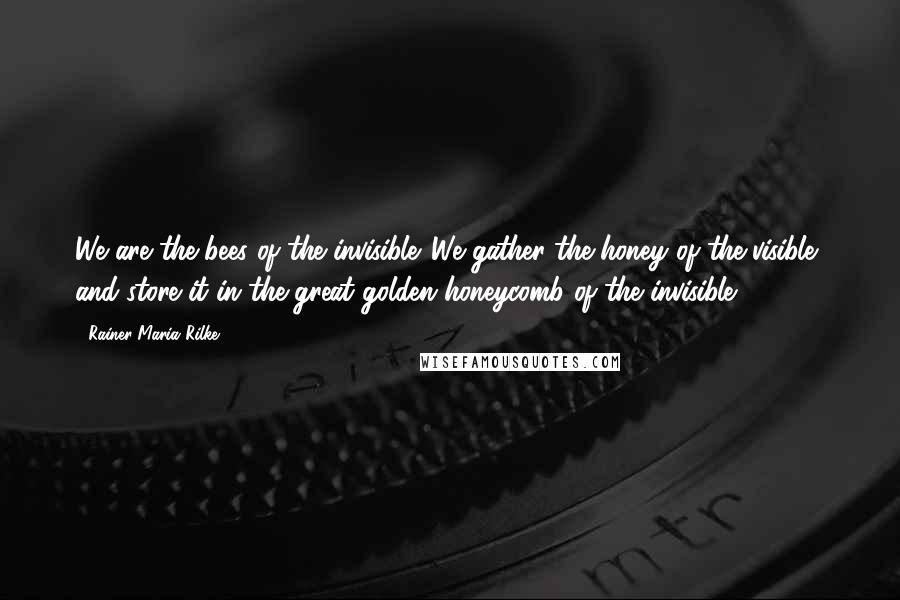 Rainer Maria Rilke Quotes: We are the bees of the invisible. We gather the honey of the visible, and store it in the great golden honeycomb of the invisible.