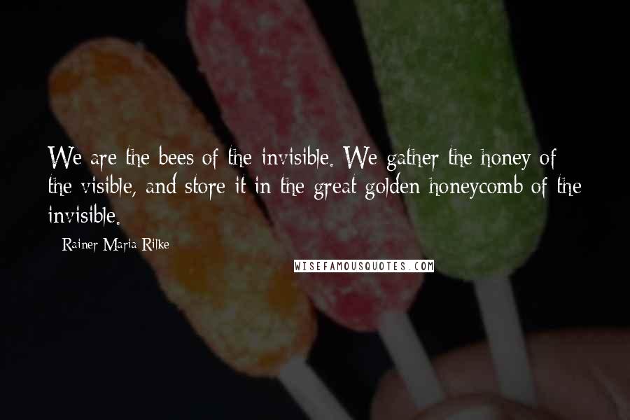 Rainer Maria Rilke Quotes: We are the bees of the invisible. We gather the honey of the visible, and store it in the great golden honeycomb of the invisible.