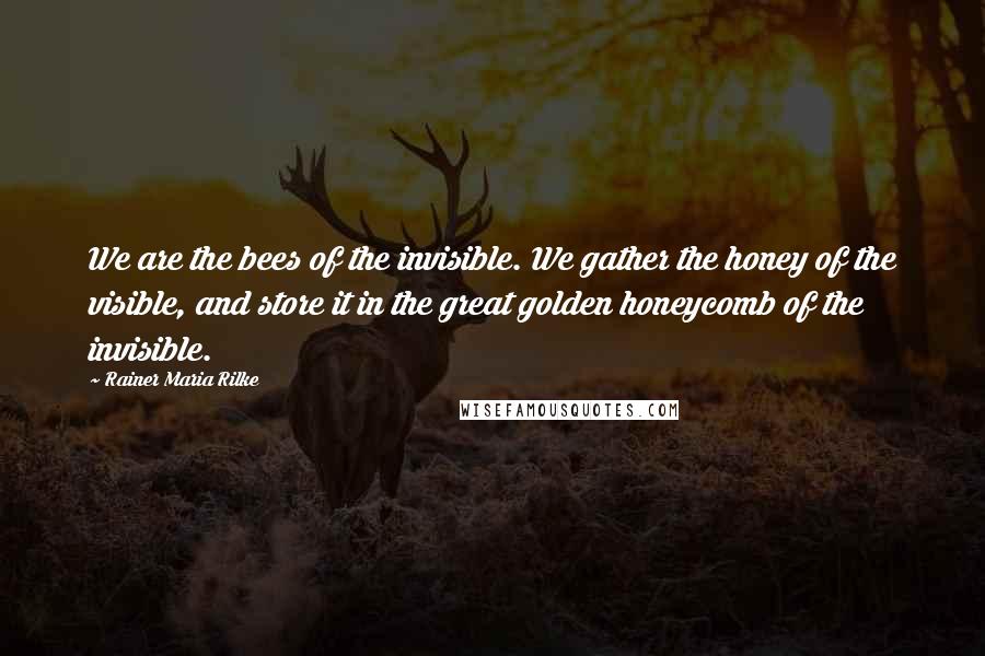 Rainer Maria Rilke Quotes: We are the bees of the invisible. We gather the honey of the visible, and store it in the great golden honeycomb of the invisible.