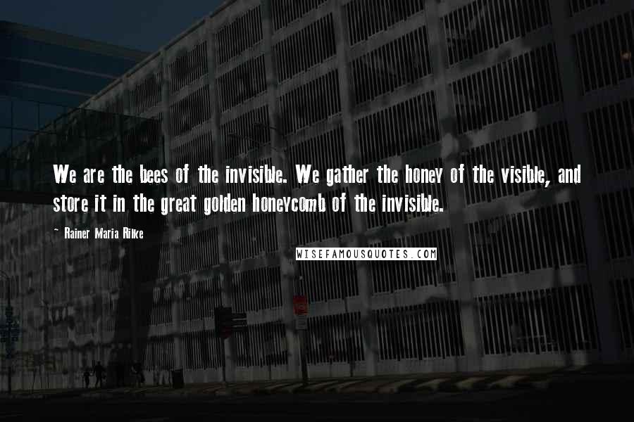 Rainer Maria Rilke Quotes: We are the bees of the invisible. We gather the honey of the visible, and store it in the great golden honeycomb of the invisible.