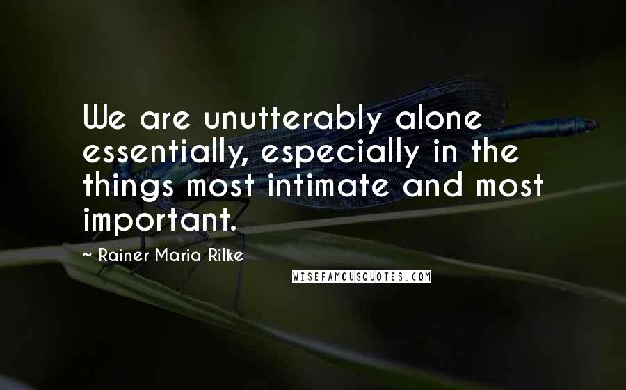 Rainer Maria Rilke Quotes: We are unutterably alone essentially, especially in the things most intimate and most important.