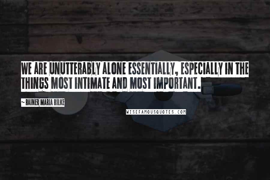 Rainer Maria Rilke Quotes: We are unutterably alone essentially, especially in the things most intimate and most important.