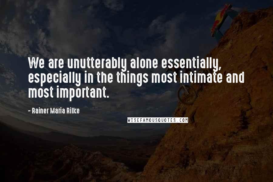 Rainer Maria Rilke Quotes: We are unutterably alone essentially, especially in the things most intimate and most important.