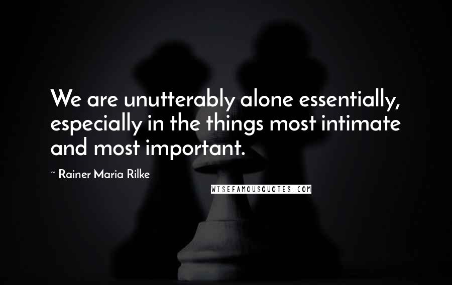 Rainer Maria Rilke Quotes: We are unutterably alone essentially, especially in the things most intimate and most important.