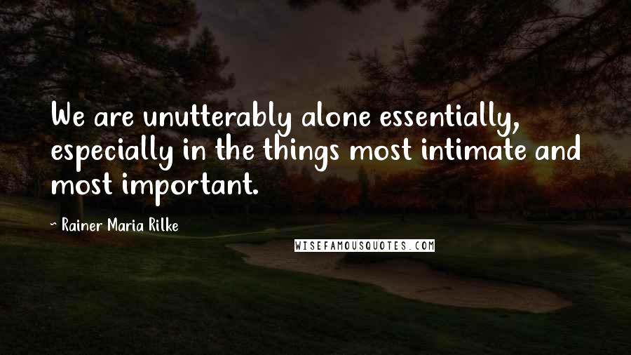 Rainer Maria Rilke Quotes: We are unutterably alone essentially, especially in the things most intimate and most important.