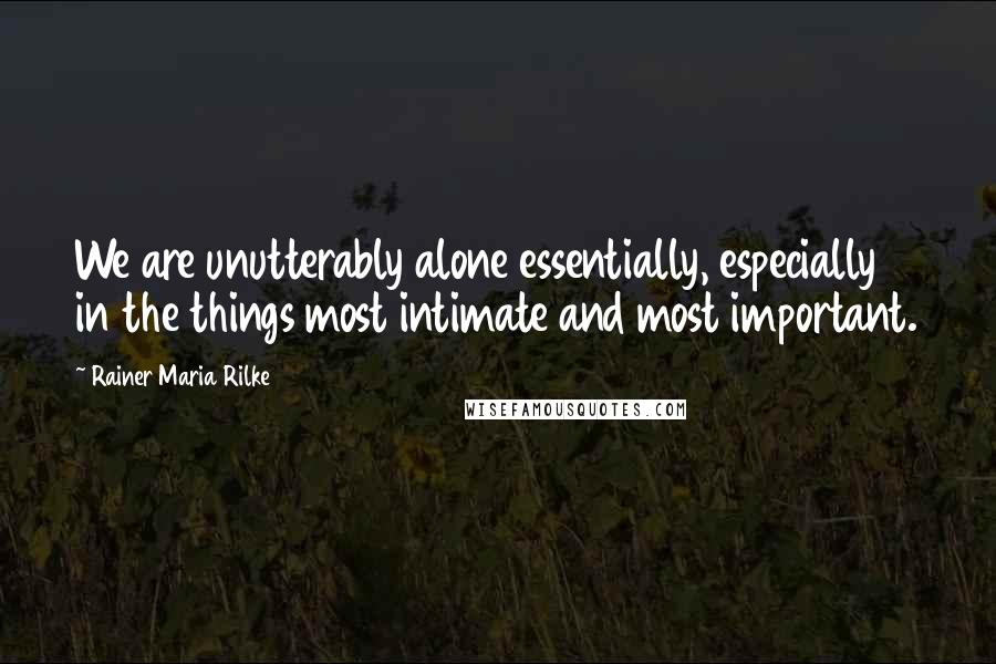 Rainer Maria Rilke Quotes: We are unutterably alone essentially, especially in the things most intimate and most important.