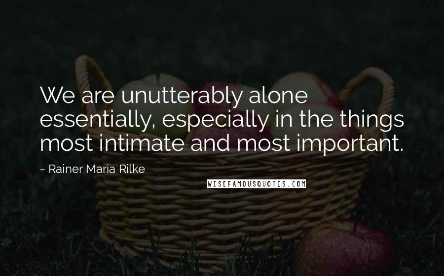 Rainer Maria Rilke Quotes: We are unutterably alone essentially, especially in the things most intimate and most important.