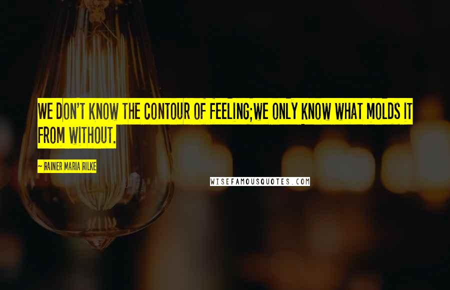 Rainer Maria Rilke Quotes: We don't know the contour of feeling;we only know what molds it from without.