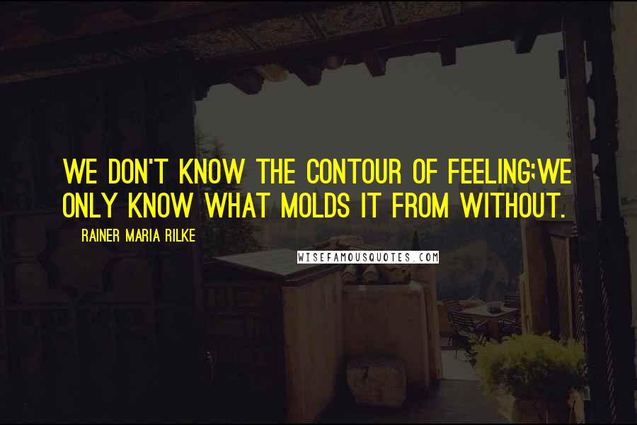 Rainer Maria Rilke Quotes: We don't know the contour of feeling;we only know what molds it from without.