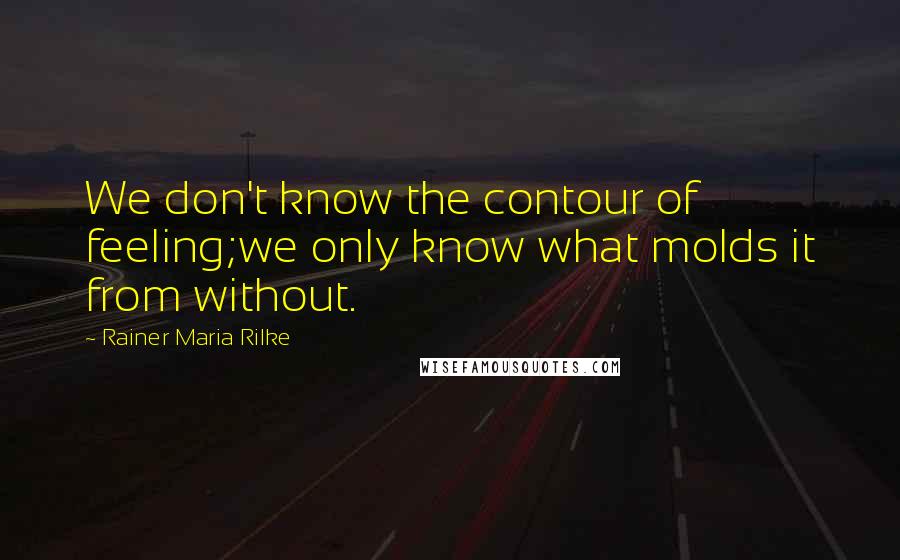 Rainer Maria Rilke Quotes: We don't know the contour of feeling;we only know what molds it from without.