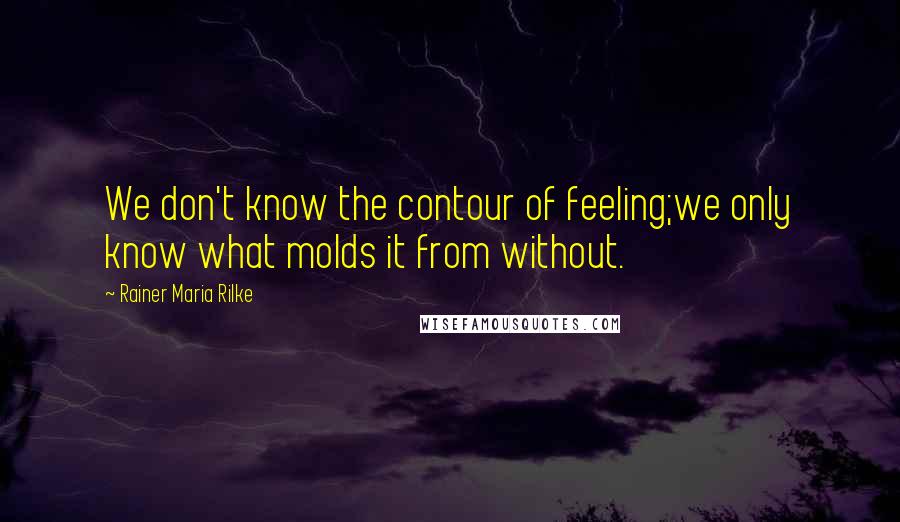 Rainer Maria Rilke Quotes: We don't know the contour of feeling;we only know what molds it from without.