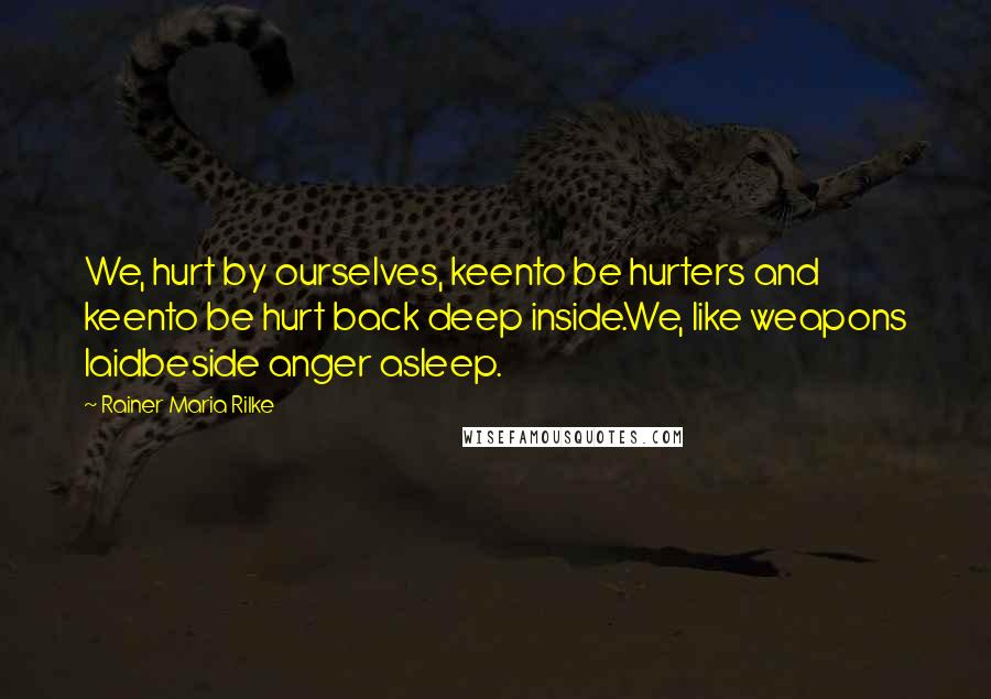 Rainer Maria Rilke Quotes: We, hurt by ourselves, keento be hurters and keento be hurt back deep inside.We, like weapons laidbeside anger asleep.