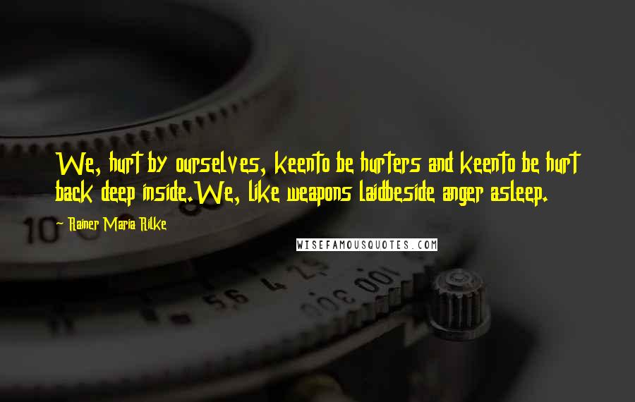 Rainer Maria Rilke Quotes: We, hurt by ourselves, keento be hurters and keento be hurt back deep inside.We, like weapons laidbeside anger asleep.