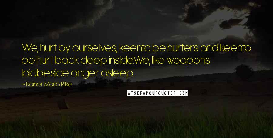 Rainer Maria Rilke Quotes: We, hurt by ourselves, keento be hurters and keento be hurt back deep inside.We, like weapons laidbeside anger asleep.