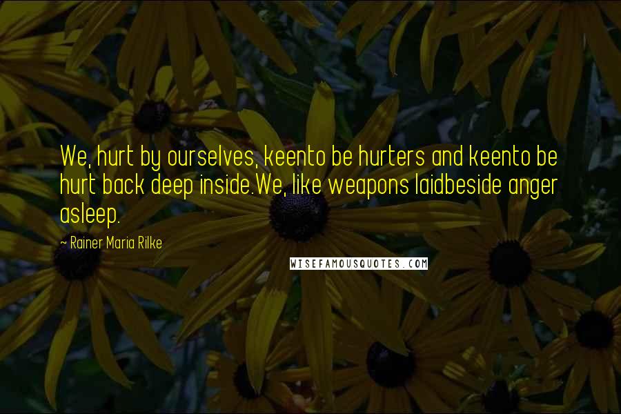 Rainer Maria Rilke Quotes: We, hurt by ourselves, keento be hurters and keento be hurt back deep inside.We, like weapons laidbeside anger asleep.