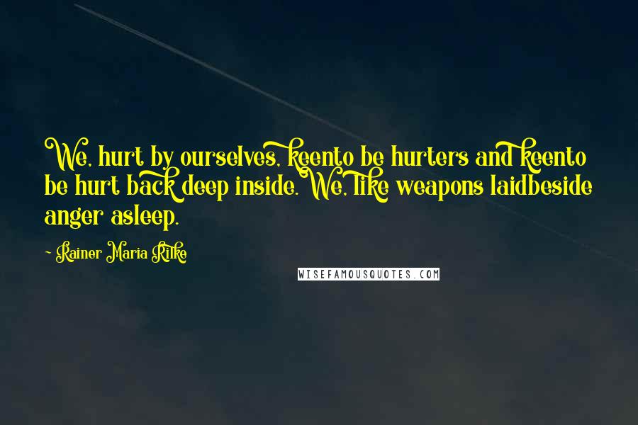 Rainer Maria Rilke Quotes: We, hurt by ourselves, keento be hurters and keento be hurt back deep inside.We, like weapons laidbeside anger asleep.