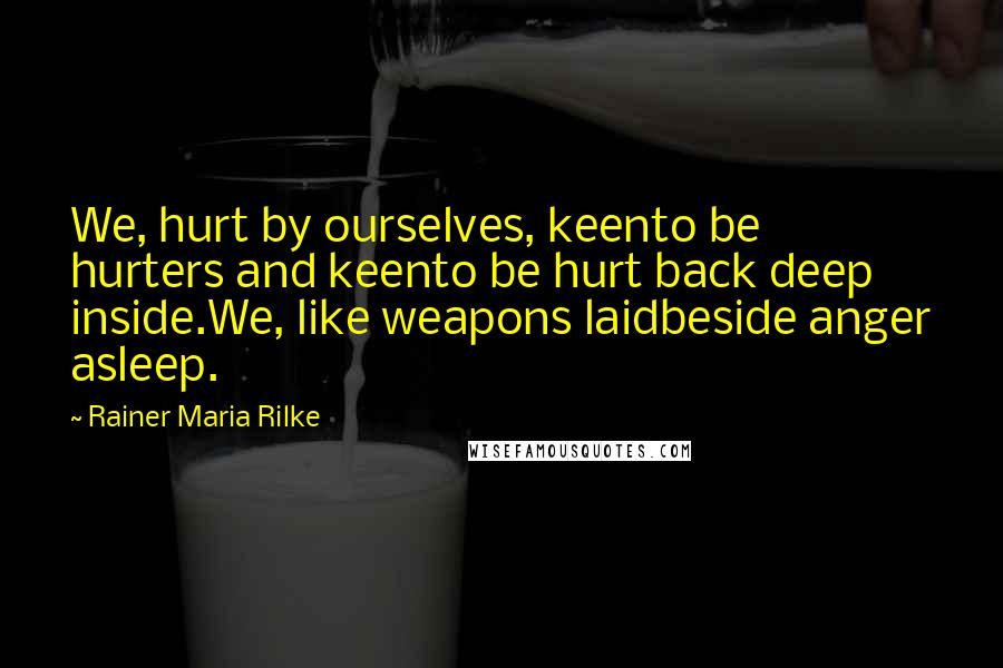 Rainer Maria Rilke Quotes: We, hurt by ourselves, keento be hurters and keento be hurt back deep inside.We, like weapons laidbeside anger asleep.