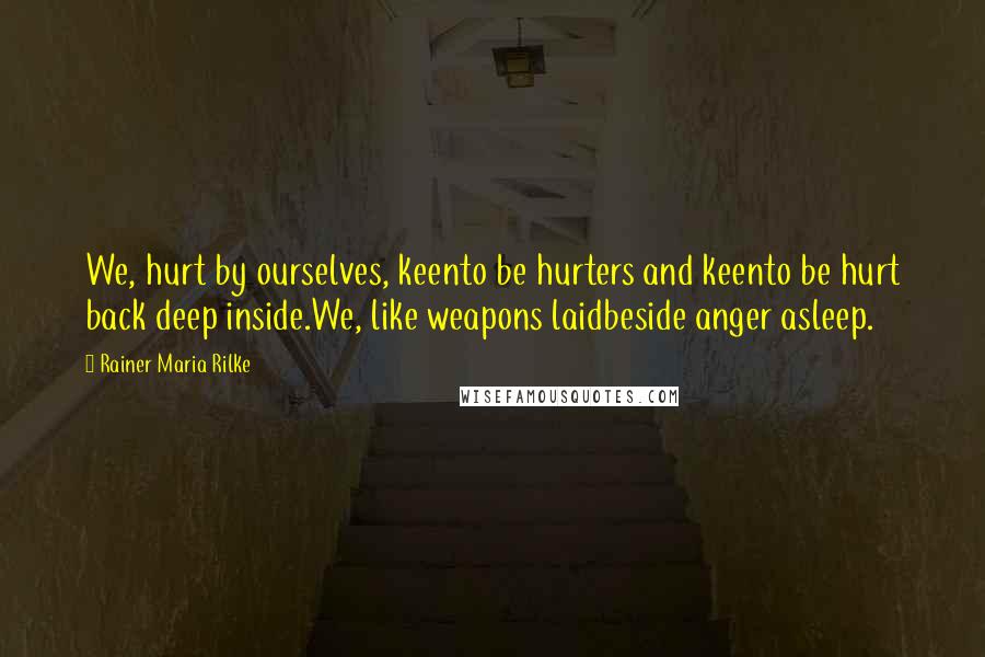 Rainer Maria Rilke Quotes: We, hurt by ourselves, keento be hurters and keento be hurt back deep inside.We, like weapons laidbeside anger asleep.