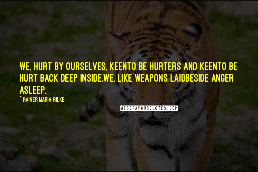 Rainer Maria Rilke Quotes: We, hurt by ourselves, keento be hurters and keento be hurt back deep inside.We, like weapons laidbeside anger asleep.