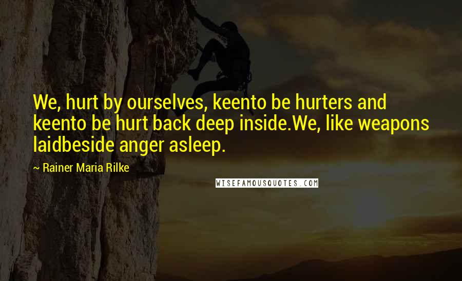 Rainer Maria Rilke Quotes: We, hurt by ourselves, keento be hurters and keento be hurt back deep inside.We, like weapons laidbeside anger asleep.