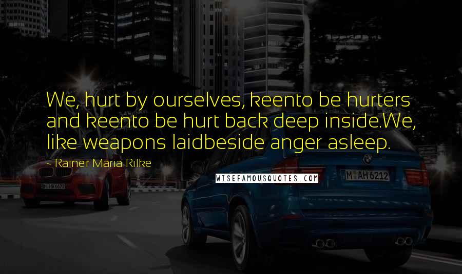 Rainer Maria Rilke Quotes: We, hurt by ourselves, keento be hurters and keento be hurt back deep inside.We, like weapons laidbeside anger asleep.