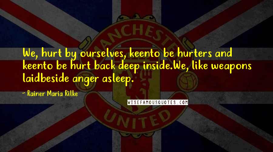 Rainer Maria Rilke Quotes: We, hurt by ourselves, keento be hurters and keento be hurt back deep inside.We, like weapons laidbeside anger asleep.