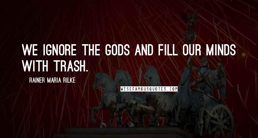 Rainer Maria Rilke Quotes: We ignore the gods and fill our minds with trash.