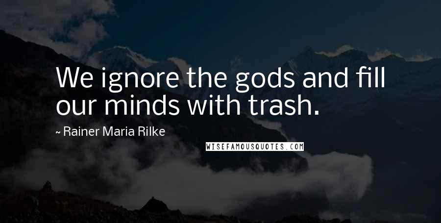 Rainer Maria Rilke Quotes: We ignore the gods and fill our minds with trash.